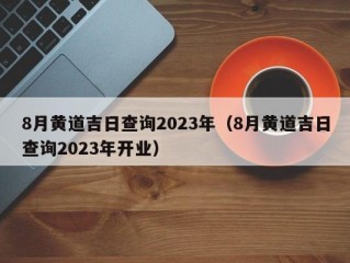 8月黄道吉日查询2023年（8月黄道吉日查询2023年开业）