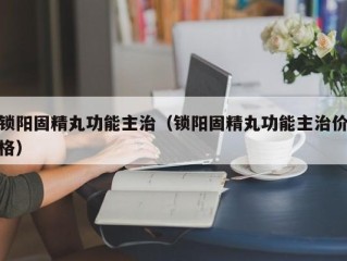 锁阳固精丸功能主治（锁阳固精丸功能主治价格）