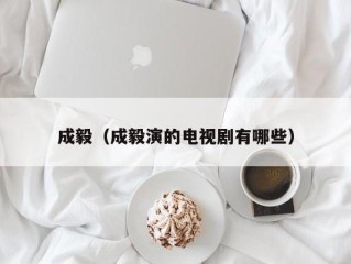 成毅（成毅演的电视剧有哪些）