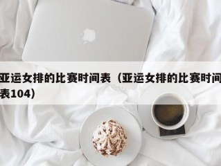 亚运女排的比赛时间表（亚运女排的比赛时间表104）