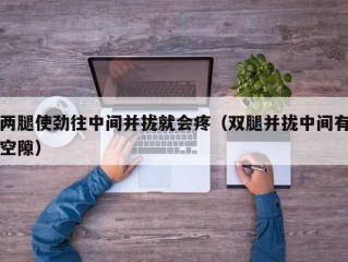 两腿使劲往中间并拢就会疼（双腿并拢中间有空隙）