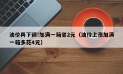 油价再下调!加满一箱省2元（油价上涨加满一箱多花4元）