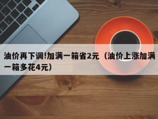 油价再下调!加满一箱省2元（油价上涨加满一箱多花4元）