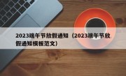 2023端午节放假通知（2023端午节放假通知模板范文）