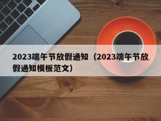 2023端午节放假通知（2023端午节放假通知模板范文）