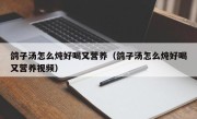 鸽子汤怎么炖好喝又营养（鸽子汤怎么炖好喝又营养视频）