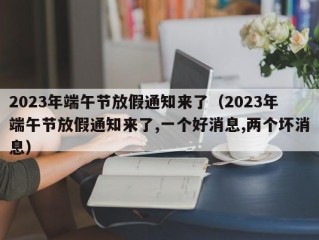 2023年端午节放假通知来了（2023年端午节放假通知来了,一个好消息,两个坏消息）