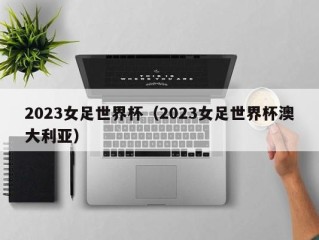 2023女足世界杯（2023女足世界杯澳大利亚）