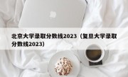 北京大学录取分数线2023（复旦大学录取分数线2023）