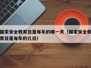 国家安全教育日是每年的哪一天（国家安全教育日是每年的几日）