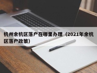 杭州余杭区落户在哪里办理（2021年余杭区落户政策）