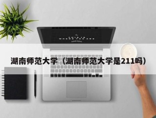 湖南师范大学（湖南师范大学是211吗）