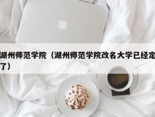 湖州师范学院（湖州师范学院改名大学已经定了）