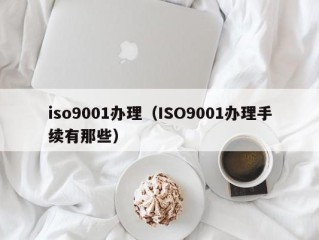 iso9001办理（ISO9001办理手续有那些）