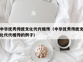 中华优秀传统文化代代相传（中华优秀传统文化代代相传的例子）