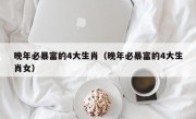 晚年必暴富的4大生肖（晚年必暴富的4大生肖女）