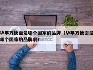 华丰方便面是哪个国家的品牌（华丰方便面是哪个国家的品牌啊）