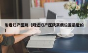 附近妇产医院（附近妇产医院离我位置最近的）