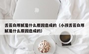 舌苔白厚腻是什么原因造成的（小孩舌苔白厚腻是什么原因造成的）