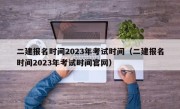 二建报名时间2023年考试时间（二建报名时间2023年考试时间官网）