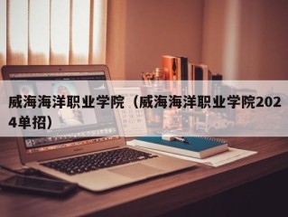 威海海洋职业学院（威海海洋职业学院2024单招）