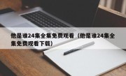 他是谁24集全集免费观看（他是谁24集全集免费观看下载）