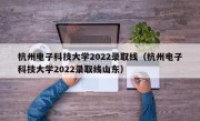 杭州电子科技大学2022录取线（杭州电子科技大学2022录取线山东）