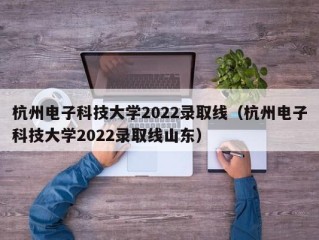 杭州电子科技大学2022录取线（杭州电子科技大学2022录取线山东）