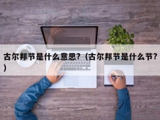 古尔邦节是什么意思?（古尔邦节是什么节?）