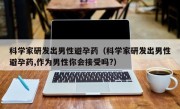 科学家研发出男性避孕药（科学家研发出男性避孕药,作为男性你会接受吗?）