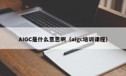 AIGC是什么意思啊（aigc培训课程）