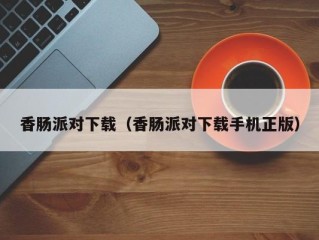 香肠派对下载（香肠派对下载手机正版）