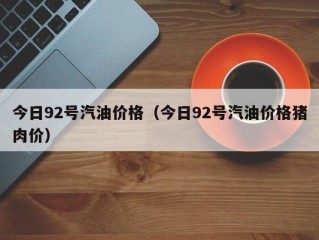 今日92号汽油价格（今日92号汽油价格猪肉价）