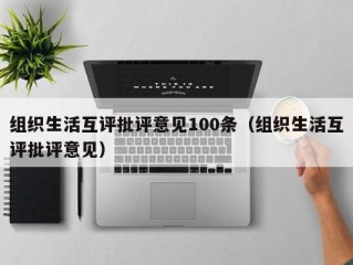 组织生活互评批评意见100条（组织生活互评批评意见）