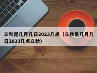 立秋是几月几日2023几点（立秋是几月几日2023几点立秋）