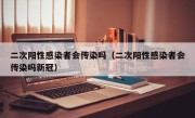 二次阳性感染者会传染吗（二次阳性感染者会传染吗新冠）