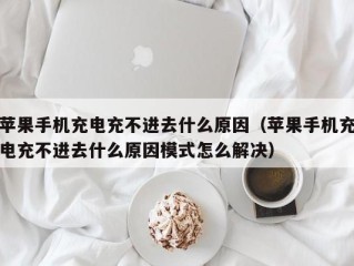 苹果手机充电充不进去什么原因（苹果手机充电充不进去什么原因模式怎么解决）