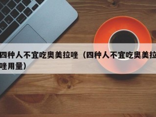 四种人不宜吃奥美拉唑（四种人不宜吃奥美拉唑用量）