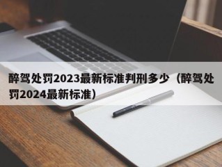 醉驾处罚2023最新标准判刑多少（醉驾处罚2024最新标准）