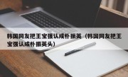 韩国网友把王宝强认成朴振英（韩国网友把王宝强认成朴振英头）