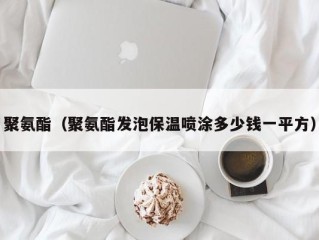 聚氨酯（聚氨酯发泡保温喷涂多少钱一平方）