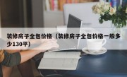 装修房子全包价格（装修房子全包价格一般多少130平）