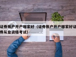 证券账户开户哪家好（证券账户开户哪家好证券从业资格考试）