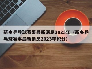 新乡乒乓球赛事最新消息2023年（新乡乒乓球赛事最新消息2023年积分）