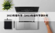 2023年端午节（2023年端午节倒计时）