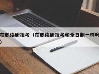 在职读研报考（在职读研报考和全日制一样吗）