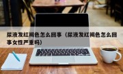 尿液发红褐色怎么回事（尿液发红褐色怎么回事女性严重吗）