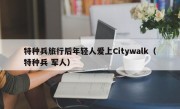 特种兵旅行后年轻人爱上Citywalk（特种兵 军人）