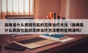 面瘫是什么原因引起的怎样治疗方法（面瘫是什么原因引起的怎样治疗方法那他能喝酒吗）