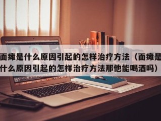 面瘫是什么原因引起的怎样治疗方法（面瘫是什么原因引起的怎样治疗方法那他能喝酒吗）